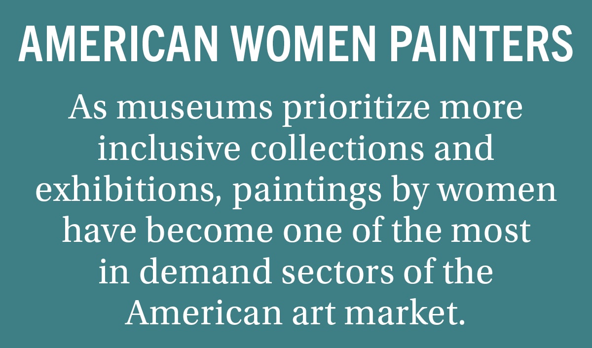 AMERICAN WOMEN PAINTERS As museums prioritize more inclusive collections and exhibitions, paintings by women have become one of the most rapidly growing sectors of the American art market.